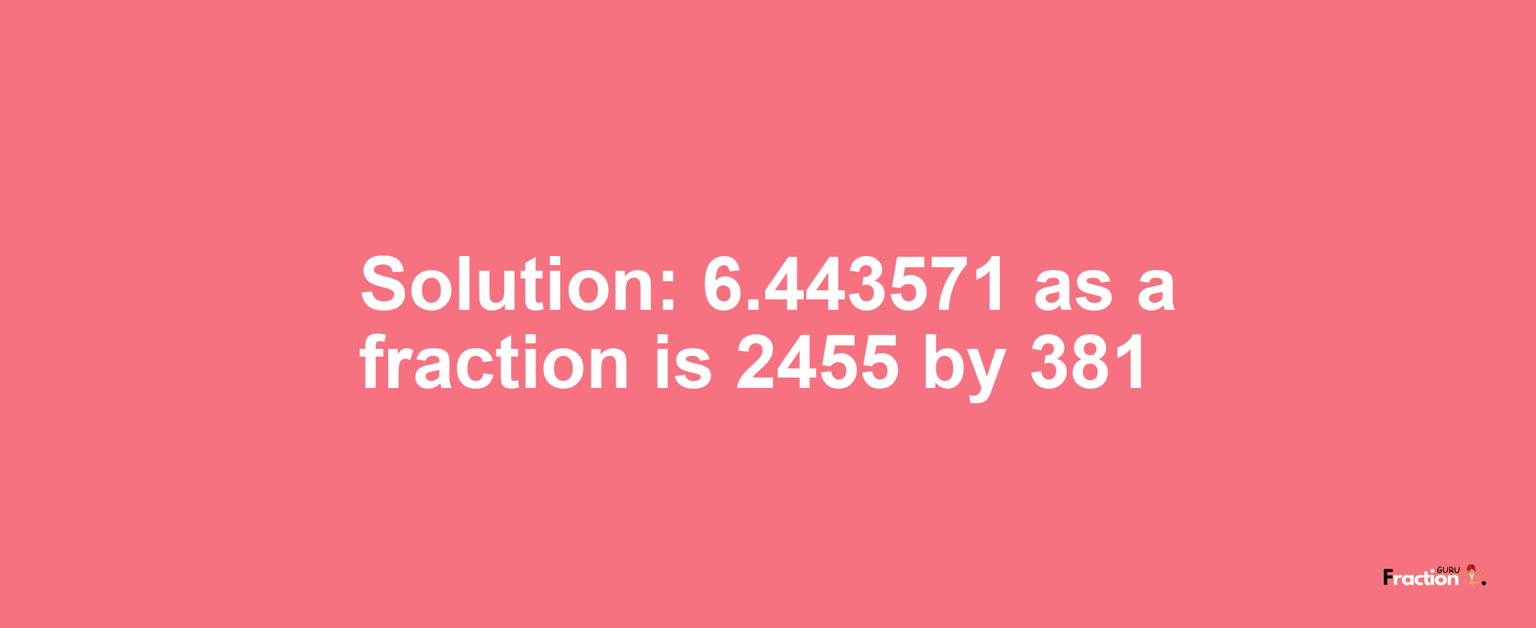 Solution:6.443571 as a fraction is 2455/381